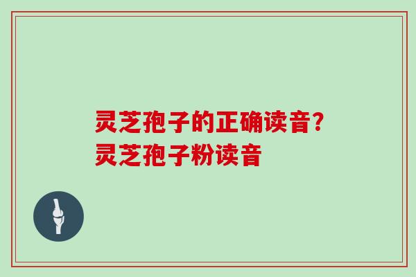 灵芝孢子的正确读音？灵芝孢子粉读音