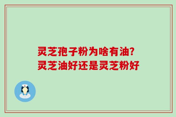 灵芝孢子粉为啥有油？灵芝油好还是灵芝粉好