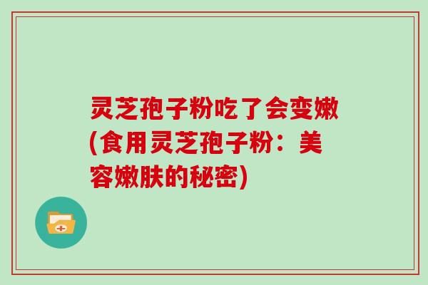 灵芝孢子粉吃了会变嫩(食用灵芝孢子粉：美容嫩肤的秘密)