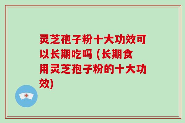 灵芝孢子粉十大功效可以长期吃吗 (长期食用灵芝孢子粉的十大功效)