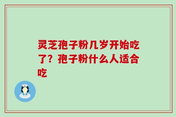 灵芝孢子粉几岁开始吃了？孢子粉什么人适合吃