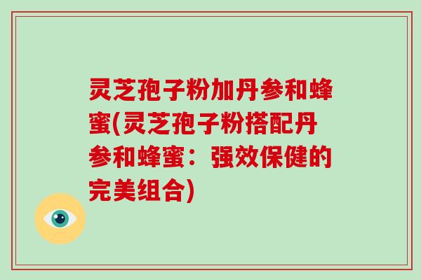 灵芝孢子粉加丹参和蜂蜜(灵芝孢子粉搭配丹参和蜂蜜：强效保健的完美组合)