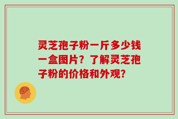 灵芝孢子粉一斤多少钱一盒图片？了解灵芝孢子粉的价格和外观？