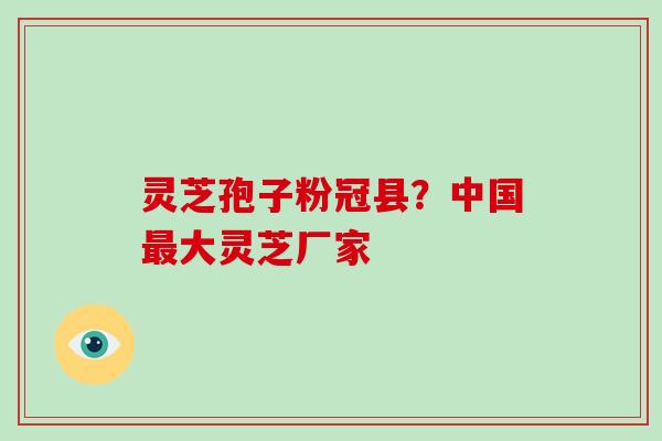 灵芝孢子粉冠县？中国大灵芝厂家