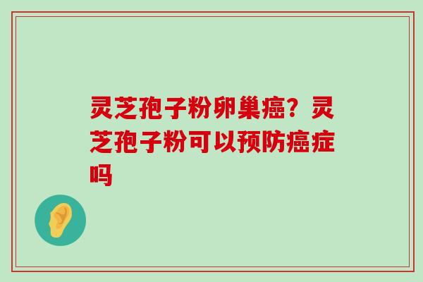 灵芝孢子粉卵巢？灵芝孢子粉可以症吗