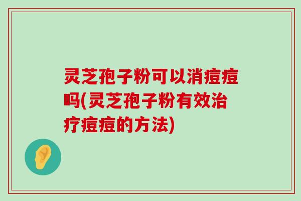 灵芝孢子粉可以消痘痘吗(灵芝孢子粉有效痘痘的方法)