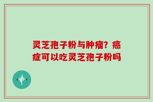 灵芝孢子粉与？症可以吃灵芝孢子粉吗