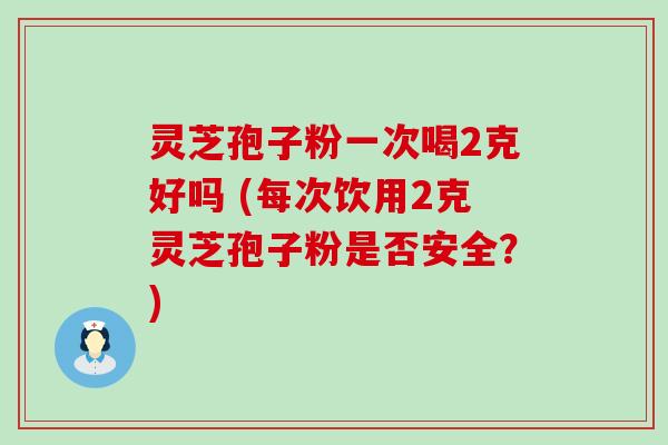 灵芝孢子粉一次喝2克好吗 (每次饮用2克灵芝孢子粉是否安全？)