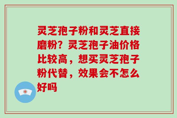 灵芝孢子粉和灵芝直接磨粉？灵芝孢子油价格比较高，想买灵芝孢子粉代替，效果会不怎么好吗