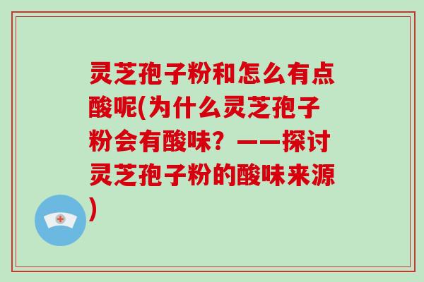 灵芝孢子粉和怎么有点酸呢(为什么灵芝孢子粉会有酸味？——探讨灵芝孢子粉的酸味来源)