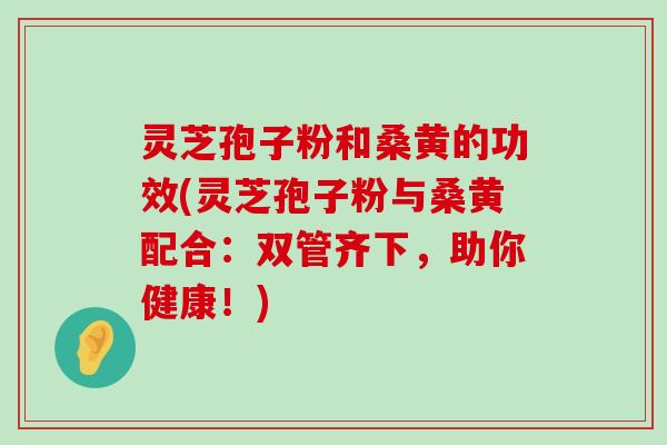 灵芝孢子粉和桑黄的功效(灵芝孢子粉与桑黄配合：双管齐下，助你健康！)