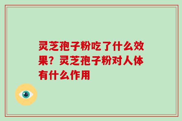 灵芝孢子粉吃了什么效果？灵芝孢子粉对人体有什么作用