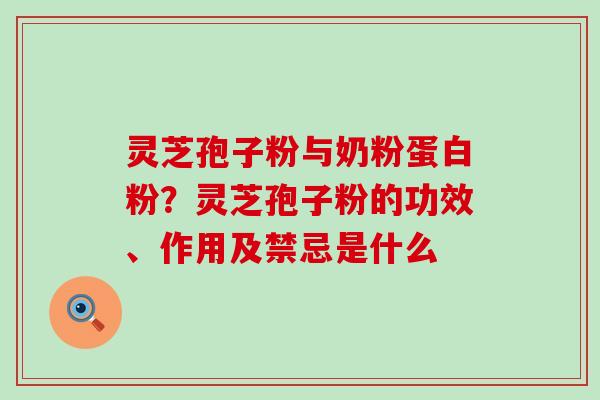 灵芝孢子粉与奶粉蛋白粉？灵芝孢子粉的功效、作用及禁忌是什么