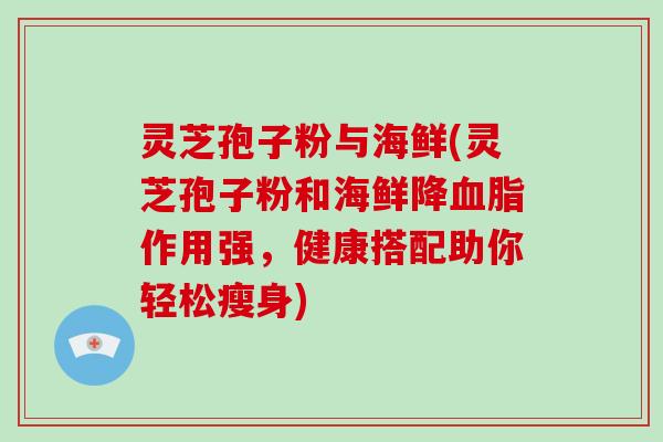 灵芝孢子粉与海鲜(灵芝孢子粉和海鲜降作用强，健康搭配助你轻松瘦身)