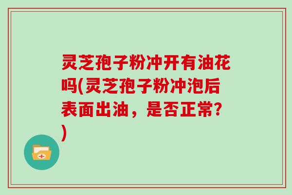 灵芝孢子粉冲开有油花吗(灵芝孢子粉冲泡后表面出油，是否正常？)