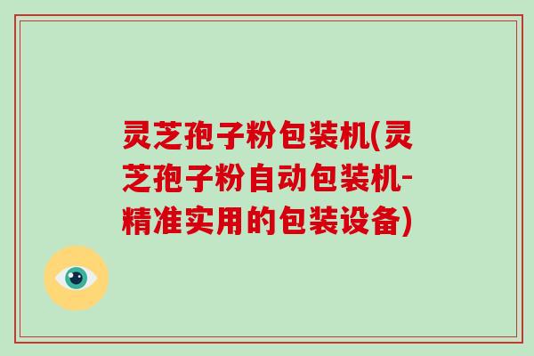 灵芝孢子粉包装机(灵芝孢子粉自动包装机-精准实用的包装设备)