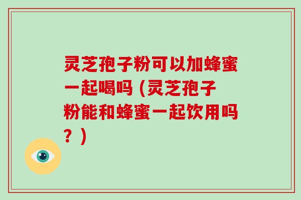 灵芝孢子粉可以加蜂蜜一起喝吗 (灵芝孢子粉能和蜂蜜一起饮用吗？)