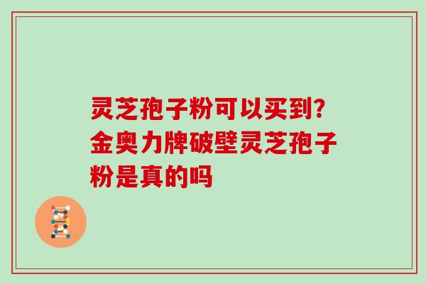 灵芝孢子粉可以买到？金奥力牌破壁灵芝孢子粉是真的吗