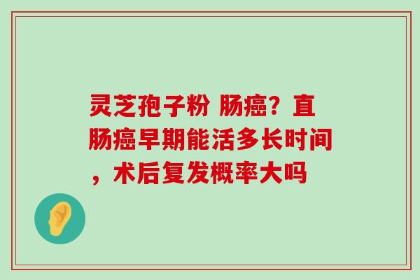 灵芝孢子粉 肠？直肠早期能活多长时间，术后复发概率大吗