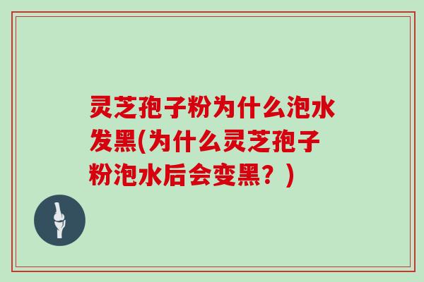 灵芝孢子粉为什么泡水发黑(为什么灵芝孢子粉泡水后会变黑？)