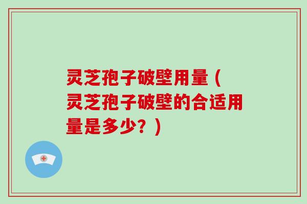 灵芝孢子破壁用量 (灵芝孢子破壁的合适用量是多少？)