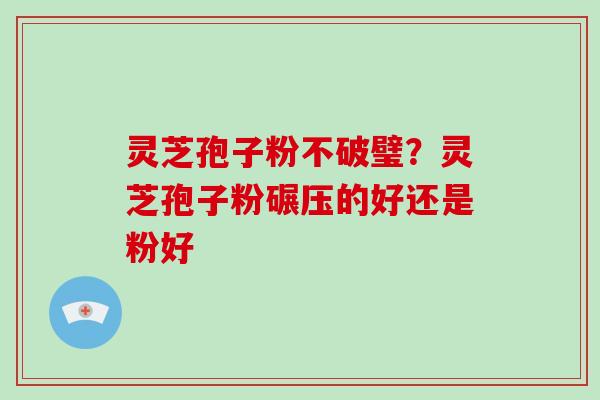 灵芝孢子粉不破璧？灵芝孢子粉碾压的好还是粉好