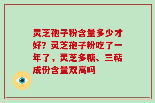 灵芝孢子粉含量多少才好？灵芝孢子粉吃了一年了，灵芝多糖、三萜成份含量双高吗