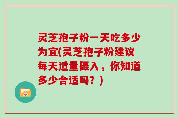 灵芝孢子粉一天吃多少为宜(灵芝孢子粉建议每天适量摄入，你知道多少合适吗？)