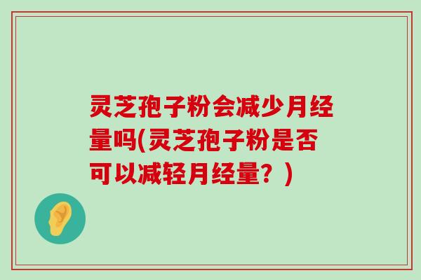 灵芝孢子粉会减少量吗(灵芝孢子粉是否可以减轻量？)