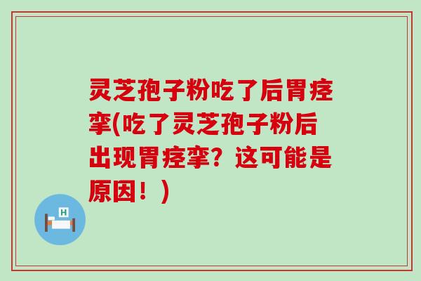 灵芝孢子粉吃了后胃痉挛(吃了灵芝孢子粉后出现胃痉挛？这可能是原因！)