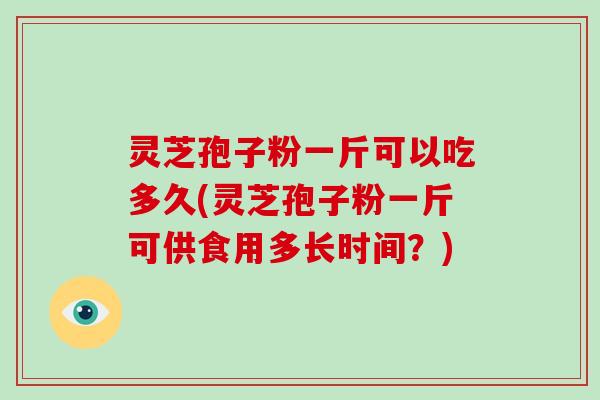 灵芝孢子粉一斤可以吃多久(灵芝孢子粉一斤可供食用多长时间？)