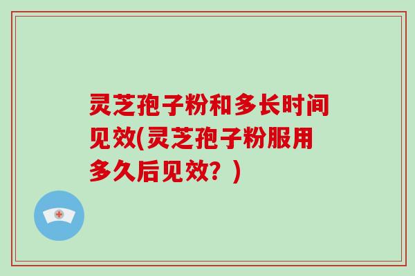 灵芝孢子粉和多长时间见效(灵芝孢子粉服用多久后见效？)