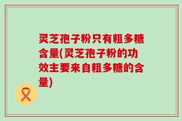 灵芝孢子粉只有粗多糖含量(灵芝孢子粉的功效主要来自粗多糖的含量)