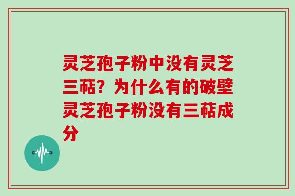 灵芝孢子粉中没有灵芝三萜？为什么有的破壁灵芝孢子粉没有三萜成分