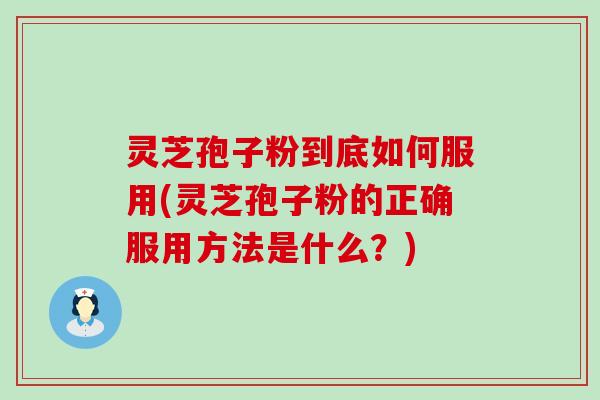 灵芝孢子粉到底如何服用(灵芝孢子粉的正确服用方法是什么？)