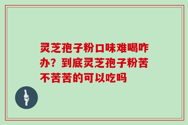 灵芝孢子粉口味难喝咋办？到底灵芝孢子粉苦不苦苦的可以吃吗