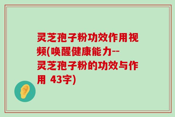 灵芝孢子粉功效作用视频(唤醒健康能力--灵芝孢子粉的功效与作用 43字)