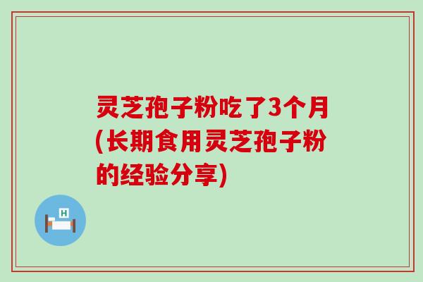 灵芝孢子粉吃了3个月(长期食用灵芝孢子粉的经验分享)