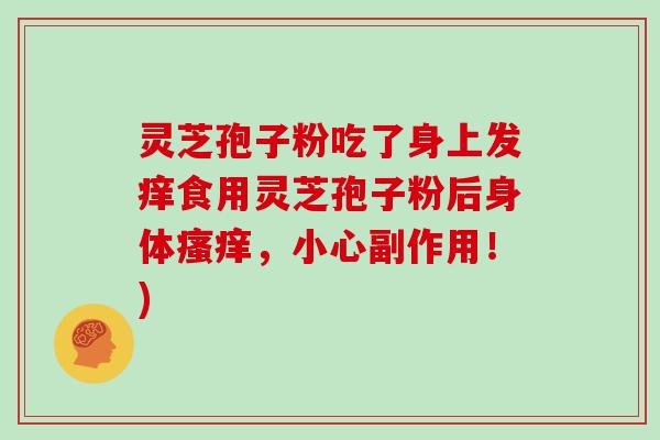 灵芝孢子粉吃了身上发痒食用灵芝孢子粉后身体，小心副作用！)