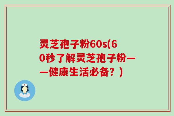 灵芝孢子粉60s(60秒了解灵芝孢子粉——健康生活必备？)