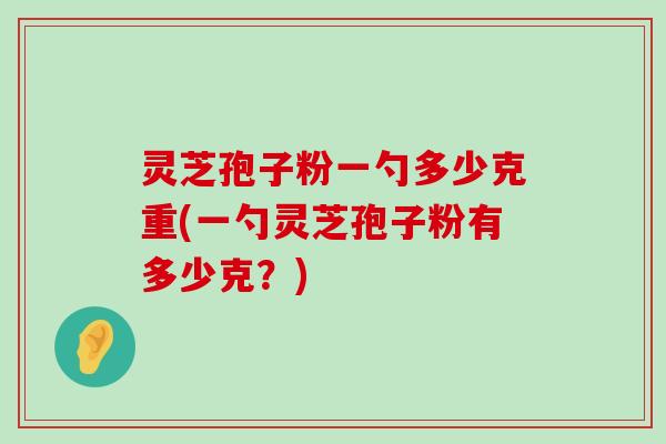 灵芝孢子粉一勺多少克重(一勺灵芝孢子粉有多少克？)