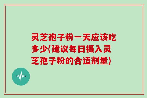 灵芝孢子粉一天应该吃多少(建议每日摄入灵芝孢子粉的合适剂量)