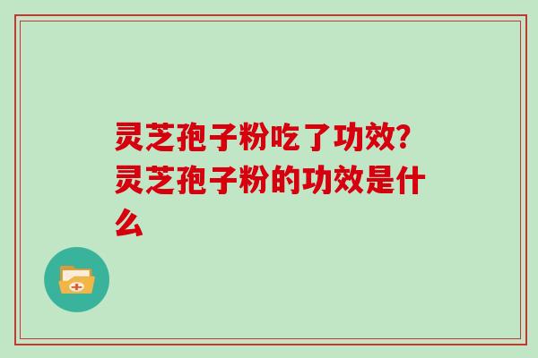 灵芝孢子粉吃了功效？灵芝孢子粉的功效是什么