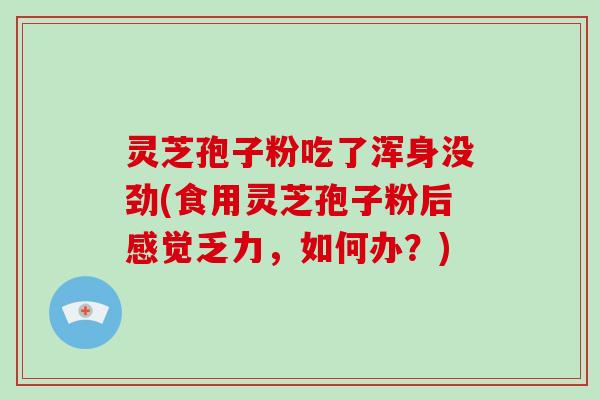 灵芝孢子粉吃了浑身没劲(食用灵芝孢子粉后感觉乏力，如何办？)