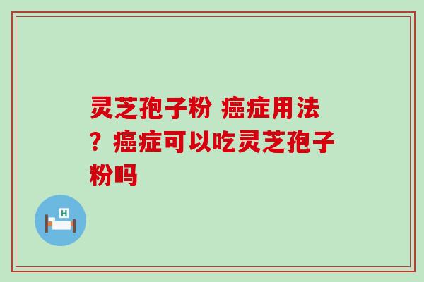 灵芝孢子粉 症用法？症可以吃灵芝孢子粉吗