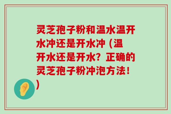 灵芝孢子粉和温水温开水冲还是开水冲 (温开水还是开水？正确的灵芝孢子粉冲泡方法！)