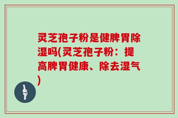 灵芝孢子粉是健脾胃除湿吗(灵芝孢子粉：提高脾胃健康、除去湿气)