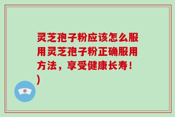 灵芝孢子粉应该怎么服用灵芝孢子粉正确服用方法，享受健康长寿！)