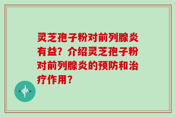 灵芝孢子粉对前列腺炎有益？介绍灵芝孢子粉对前列腺炎的和作用？