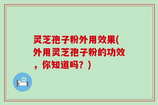 灵芝孢子粉外用效果(外用灵芝孢子粉的功效，你知道吗？)